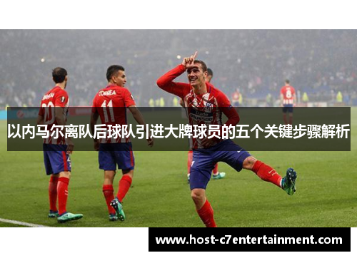 以内马尔离队后球队引进大牌球员的五个关键步骤解析