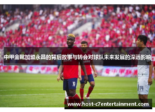 中甲金靴加盟永昌的背后故事与转会对球队未来发展的深远影响