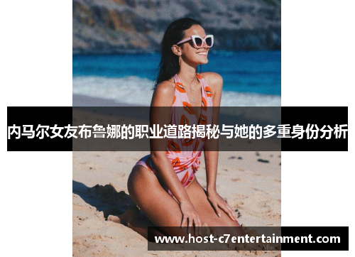 内马尔女友布鲁娜的职业道路揭秘与她的多重身份分析