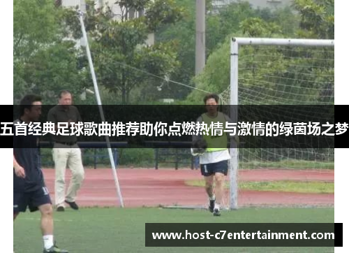 五首经典足球歌曲推荐助你点燃热情与激情的绿茵场之梦