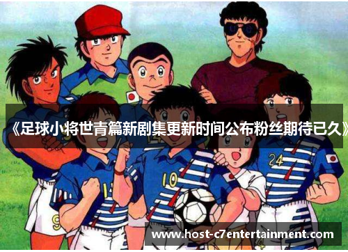 《足球小将世青篇新剧集更新时间公布粉丝期待已久》