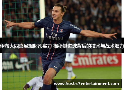 伊布大四喜展现超凡实力 揭秘其进球背后的技术与战术魅力