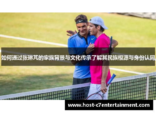 如何通过张琳芃的家族背景与文化传承了解其民族根源与身份认同