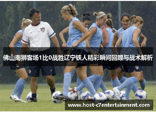 佛山南狮客场1比0战胜辽宁铁人精彩瞬间回顾与战术解析