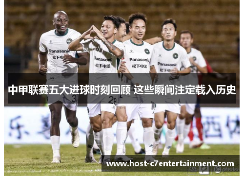 中甲联赛五大进球时刻回顾 这些瞬间注定载入历史