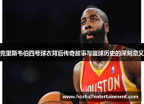 克里斯韦伯四号球衣背后传奇故事与篮球历史的深刻意义