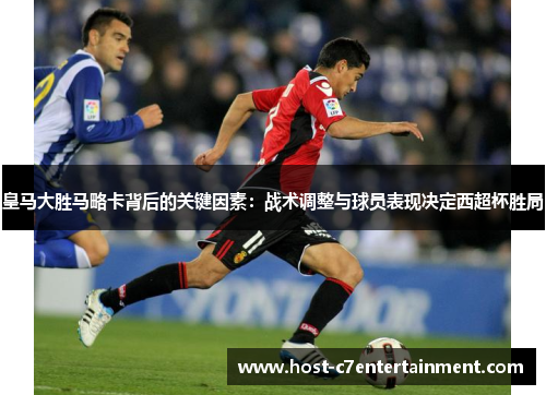 皇马大胜马略卡背后的关键因素：战术调整与球员表现决定西超杯胜局