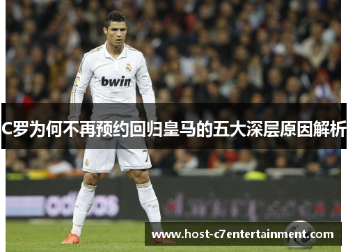 C罗为何不再预约回归皇马的五大深层原因解析