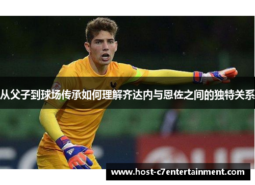 从父子到球场传承如何理解齐达内与恩佐之间的独特关系