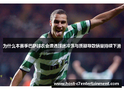 为什么本赛季巴萨球衣会遭遇球迷冷落与质疑导致销量持续下滑