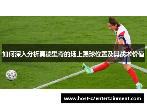 如何深入分析莫德里奇的场上踢球位置及其战术价值