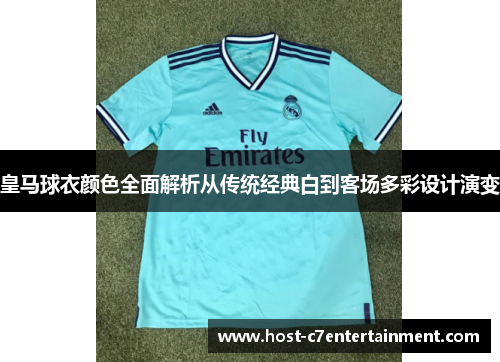 皇马球衣颜色全面解析从传统经典白到客场多彩设计演变