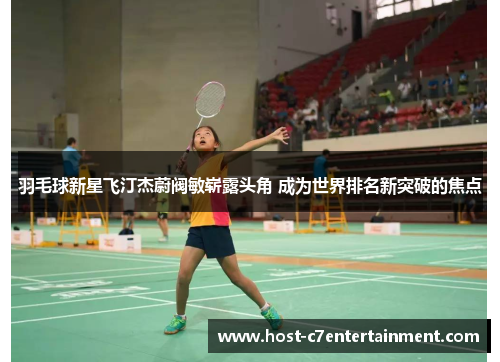 羽毛球新星飞汀杰蔚阀敏崭露头角 成为世界排名新突破的焦点