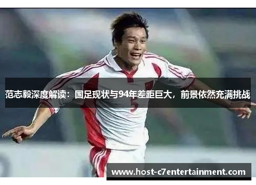 范志毅深度解读：国足现状与94年差距巨大，前景依然充满挑战