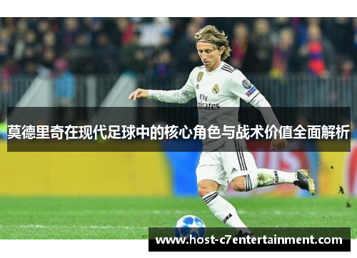 莫德里奇在现代足球中的核心角色与战术价值全面解析