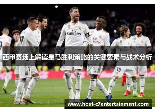 西甲赛场上解读皇马胜利策略的关键要素与战术分析