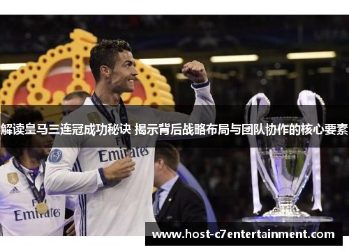 解读皇马三连冠成功秘诀 揭示背后战略布局与团队协作的核心要素