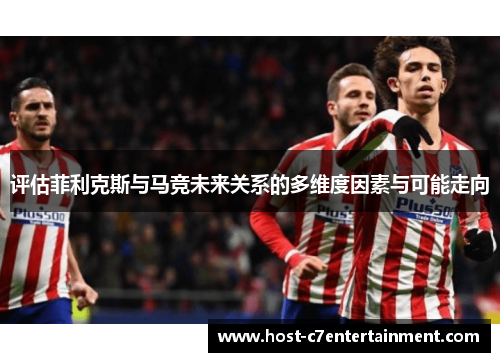 评估菲利克斯与马竞未来关系的多维度因素与可能走向