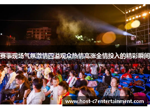 赛事现场气氛激情四溢观众热情高涨全情投入的精彩瞬间