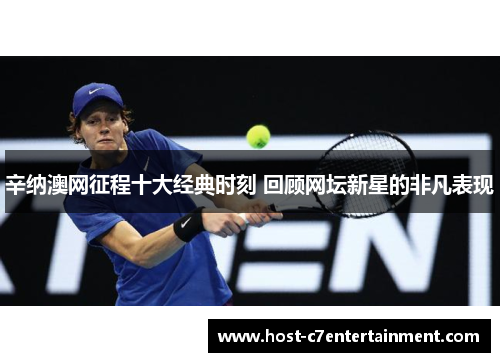 辛纳澳网征程十大经典时刻 回顾网坛新星的非凡表现