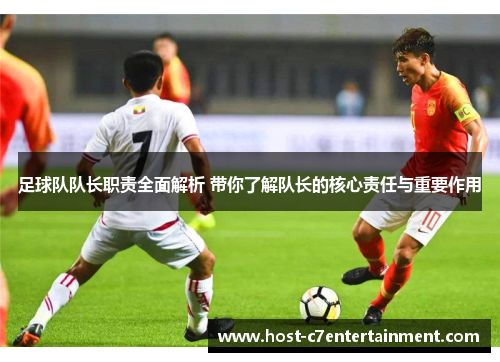 足球队队长职责全面解析 带你了解队长的核心责任与重要作用
