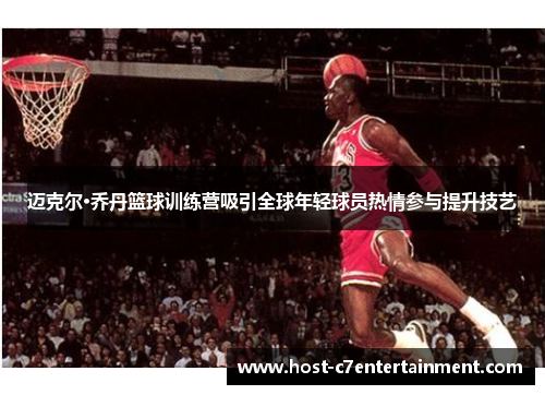 迈克尔·乔丹篮球训练营吸引全球年轻球员热情参与提升技艺