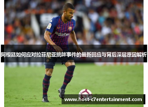 阿根廷如何应对拉菲尼亚挑衅事件的最新回应与背后深层原因解析