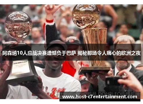 阿森纳10人应战决赛遗憾负于巴萨 揭秘那场令人痛心的欧洲之夜