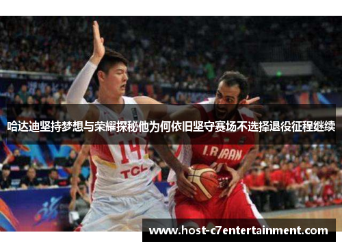 哈达迪坚持梦想与荣耀探秘他为何依旧坚守赛场不选择退役征程继续