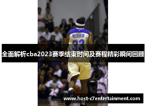 全面解析cba2023赛季结束时间及赛程精彩瞬间回顾