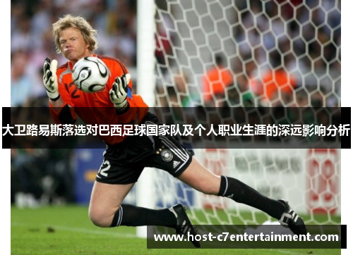 大卫路易斯落选对巴西足球国家队及个人职业生涯的深远影响分析