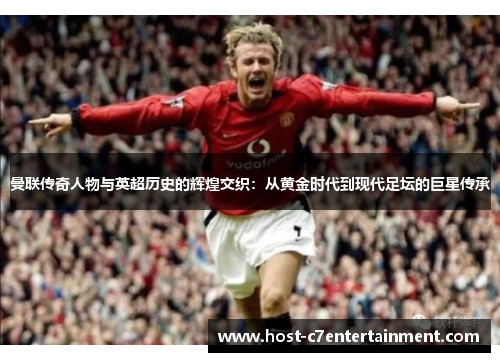 曼联传奇人物与英超历史的辉煌交织:从黄金时代到现代足坛的巨星传承 曼联传奇人物与英超历史的辉煌交织:从黄金时代到现代足坛的巨星传承