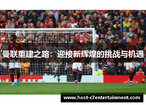 曼联重建之路：迎接新辉煌的挑战与机遇