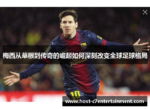 梅西从草根到传奇的崛起如何深刻改变全球足球格局 梅西从草根到传奇的崛起如何深刻改变全球足球格局