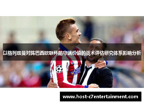 以格列兹曼对阵巴西欧联杯防守端价值的战术评估研究体系影响分析