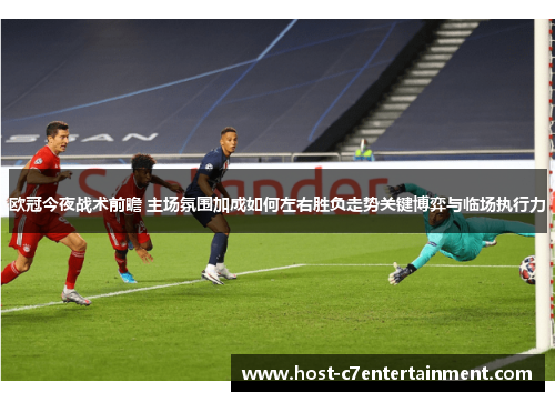 欧冠今夜战术前瞻 主场氛围加成如何左右胜负走势关键博弈与临场执行力