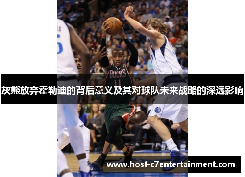 灰熊放弃霍勒迪的背后意义及其对球队未来战略的深远影响