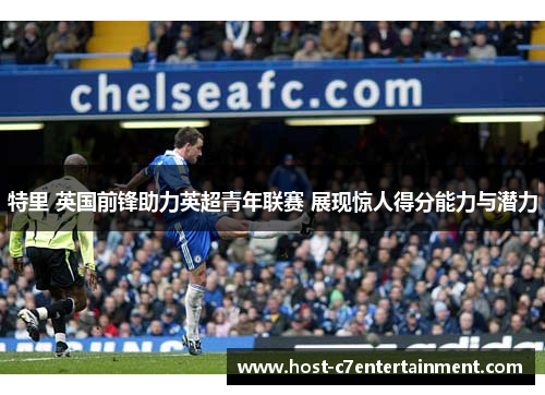 特里 英国前锋助力英超青年联赛 展现惊人得分能力与潜力