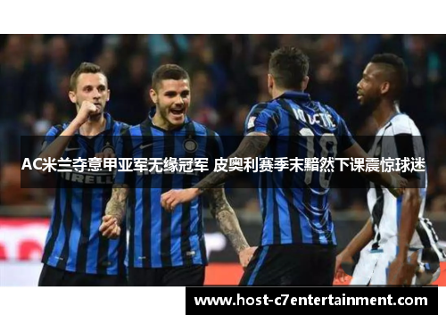 AC米兰夺意甲亚军无缘冠军 皮奥利赛季末黯然下课震惊球迷