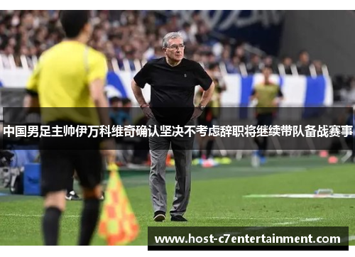 中国男足主帅伊万科维奇确认坚决不考虑辞职将继续带队备战赛事