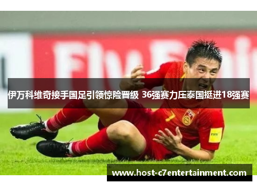 伊万科维奇接手国足引领惊险晋级 36强赛力压泰国挺进18强赛