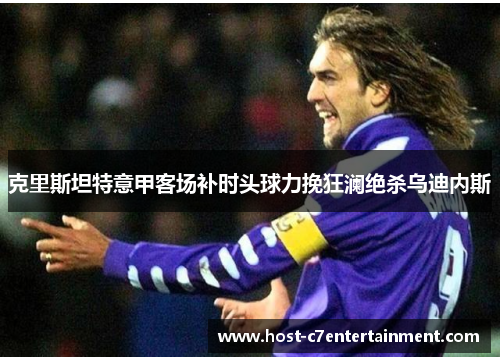 克里斯坦特意甲客场补时头球力挽狂澜绝杀乌迪内斯