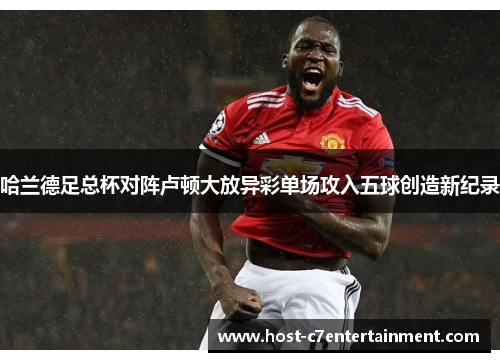 哈兰德足总杯对阵卢顿大放异彩单场攻入五球创造新纪录