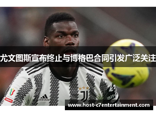 尤文图斯宣布终止与博格巴合同引发广泛关注