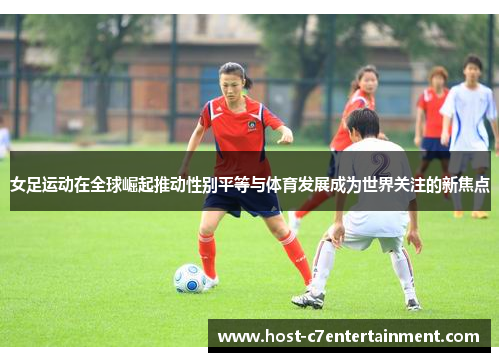 女足运动在全球崛起推动性别平等与体育发展成为世界关注的新焦点 女足运动在全球崛起推动性别平等与体育发展成为世界关注的新焦点