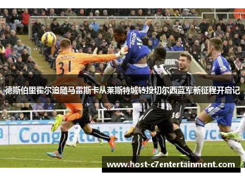 德斯伯里霍尔追随马雷斯卡从莱斯特城转投切尔西蓝军新征程开启记