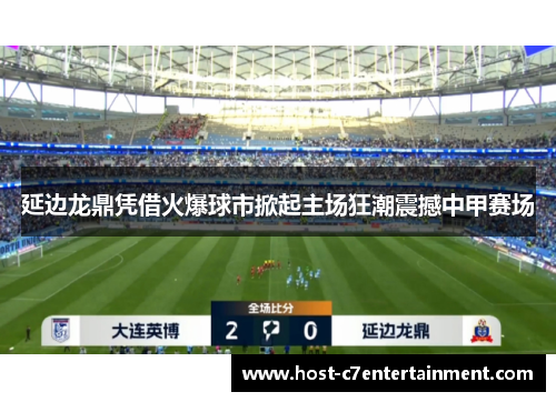 延边龙鼎凭借火爆球市掀起主场狂潮震撼中甲赛场