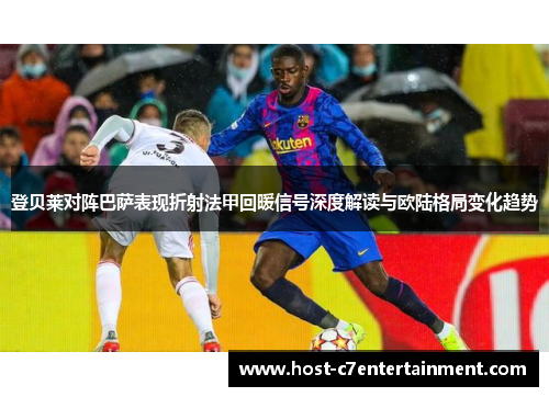 登贝莱对阵巴萨表现折射法甲回暖信号深度解读与欧陆格局变化趋势