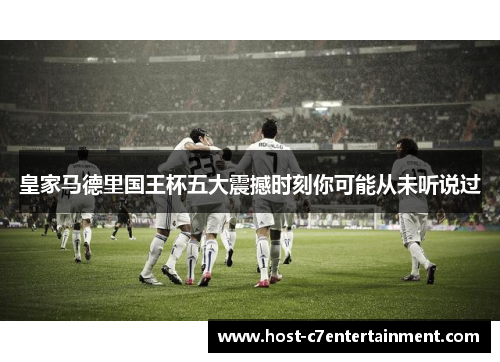 皇家马德里国王杯五大震撼时刻你可能从未听说过