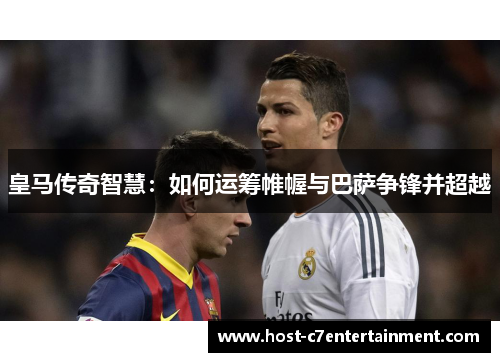 皇马传奇智慧：如何运筹帷幄与巴萨争锋并超越